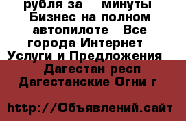 222.222 рубля за 22 минуты. Бизнес на полном автопилоте - Все города Интернет » Услуги и Предложения   . Дагестан респ.,Дагестанские Огни г.